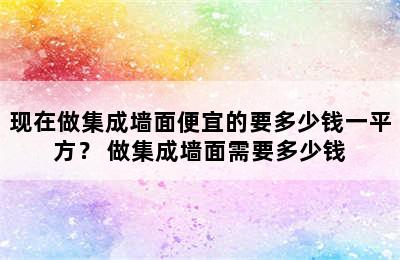 现在做集成墙面便宜的要多少钱一平方？ 做集成墙面需要多少钱